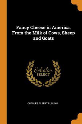 Full Download Fancy Cheese in America, from the Milk of Cows, Sheep and Goats - Charles Albert Publow | ePub