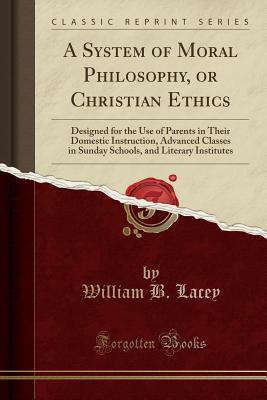 Read A System of Moral Philosophy, or Christian Ethics: Designed for the Use of Parents in Their Domestic Instruction, Advanced Classes in Sunday Schools, and Literary Institutes - William B. Lacey | PDF