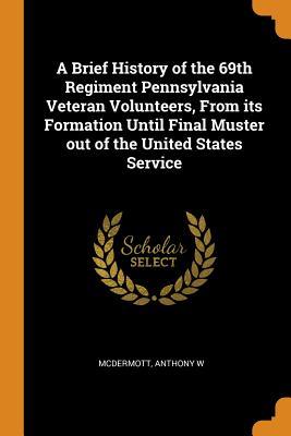 Read A Brief History of the 69th Regiment Pennsylvania Veteran Volunteers, from Its Formation Until Final Muster Out of the United States Service - Anthony W McDermott file in PDF