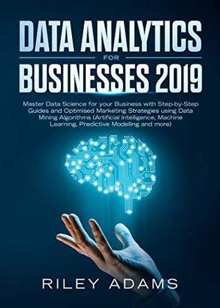 Full Download Data Analytics for Businesses 2019: Master Data Science with Optimised Marketing Strategies using Data Mining Algorithms (Artificial Intelligence, Machine Learning, Predictive Modelling and more) - Riley Adams file in PDF