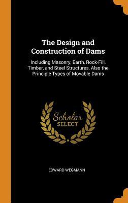 Download The Design and Construction of Dams: Including Masonry, Earth, Rock-Fill, Timber, and Steel Structures, Also the Principle Types of Movable Dams - Edward Wegmann | ePub
