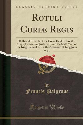 Read Online Rotuli Curi� Regis, Vol. 1: Rolls and Records of the Court Held Before the King's Justiciars or Justices; From the Sixth Year of the King Richard I., to the Accession of King John (Classic Reprint) - Francis Palgrave file in PDF