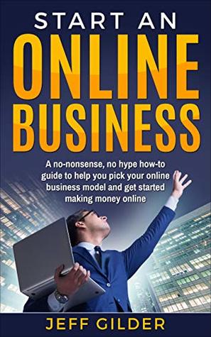 Read Start an Online Business: A No-Nonsense, No Hype How-To Guide to Help You Pick Your Online Business Model and Get Started Making Money Online - Jeff Gilder file in ePub