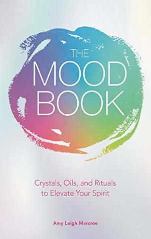 Read The Mood Book: Crystals, Oils, and Rituals to Elevate Your Spirit - Amy Leigh Mercree file in PDF