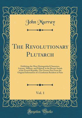 Read Online The Revolutionary Plutarch, Vol. 1: Exhibiting the Most Distinguished Characters, Literary, Military, and Political, in the Recent Annals of the French Republic; The Greater Part from the Original Information of a Gentleman Resident at Paris - John Murray file in ePub