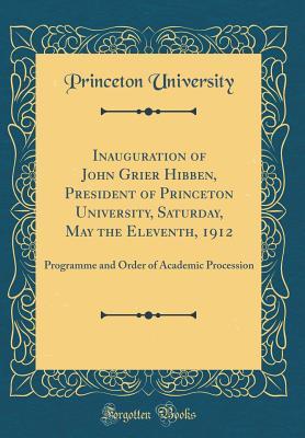 Download Inauguration of John Grier Hibben, President of Princeton University, Saturday, May the Eleventh, 1912: Programme and Order of Academic Procession (Classic Reprint) - Princeton University file in PDF