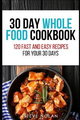 Read 30 Day Whole Food Cookbook: 120 Fast and Easy Recipes for Your 30 Days - Steve Nolan | PDF