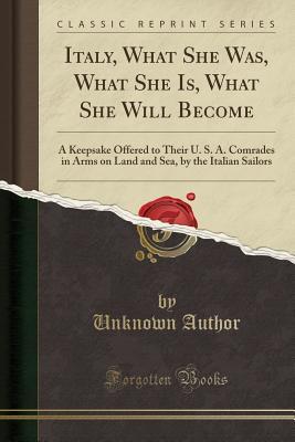 Download Italy, What She Was, What She Is, What She Will Become: A Keepsake Offered to Their U. S. A. Comrades in Arms on Land and Sea, by the Italian Sailors (Classic Reprint) - Unknown file in ePub