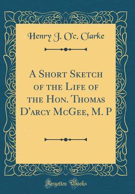 Read A Short Sketch of the Life of the Hon. Thomas d'Arcy McGee, M. P (Classic Reprint) - Henry J.O. Clarke file in ePub