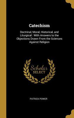 Full Download Catechism: Doctrinal, Moral, Historical, and Liturgical: With Answers to the Objections Drawn from the Sciences Against Religion - Patrick Power file in PDF