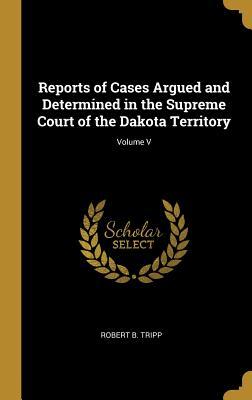 Read Reports of Cases Argued and Determined in the Supreme Court of the Dakota Territory; Volume V - Robert B Tripp | PDF