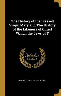 Full Download The History of the Blessed Virgin Mary and the History of the Likeness of Christ Which the Jews of T - E.A. Wallis Budge | ePub