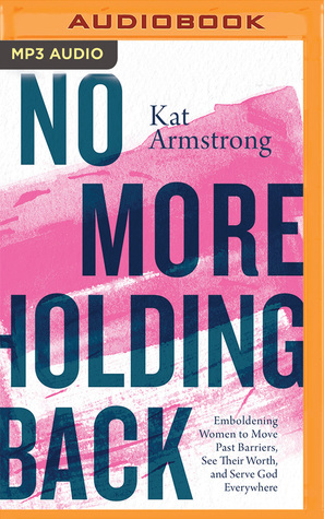 Read Online No More Holding Back: Emboldening Women to Move Past Barriers, See Their Worth, and Serve God Everywhere - Kat Armstrong | PDF
