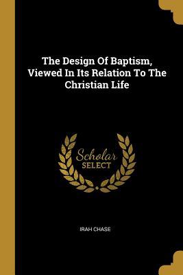 Full Download The Design Of Baptism, Viewed In Its Relation To The Christian Life - Irah Chase file in PDF