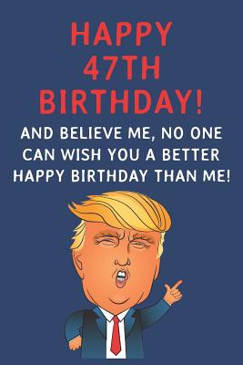 Download Happy 47th Birthday! And Believe Me, No One Can Wish You A Better Happy Birthday Than Me: Funny Donald Trump 47th Birthday Gift / Journal / Notebook / Diary / Greetings Card Alternative (6 x 9 - 110 Blank Lined Pages) - Rise Publishing | PDF