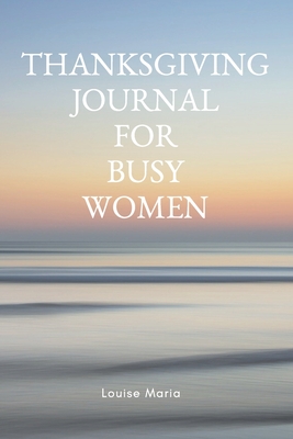 Full Download Thanksgiving Journal for Busy Women: For Daily Thanksgiving & Reflection, Lined Pages, 145 Pages, 6 x 9, Professional Binding, Durable Cover - Louise Maria file in PDF