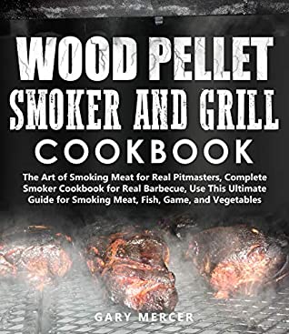 Download Wood Pellet Smoker and Grill Cookbook: The Art of Smoking Meat for Real Pitmasters, Complete Smoker Cookbook for Real Barbecue, Use This Ultimate Guide for Smoking Meat, Fish, Game, and Vegetables - Gary Mercer | PDF