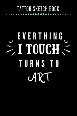Full Download Tattoo Sketch Book - Everthing I Touch Turns To Art: Notebook with Blank Sketch Pages to Design Tattoos for Professional Tattoo Artists Includes Blank Lined Journal To Write In Notes Tattoo Artist Gifts for Men & Women - Note Lovers file in PDF