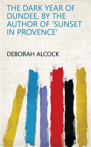 Read Online The dark year of Dundee, by the author of 'Sunset in Provence' - Deborah Alcock file in PDF